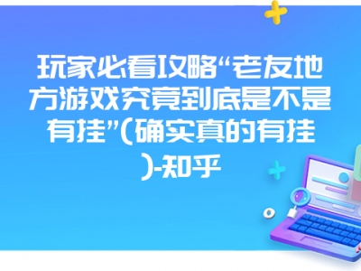 玩家必看攻略“老友地方游戏究竟到底是不是有挂”(确实真的有挂)-知乎