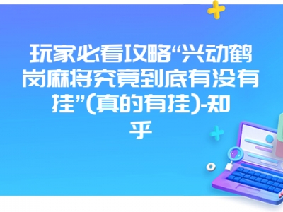 玩家必看攻略“兴动鹤岗微麻究竟到底有没有挂”(真的有挂)-知乎