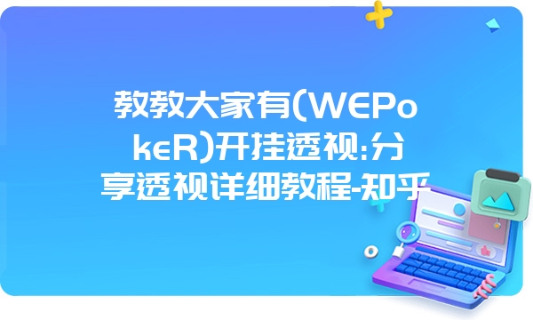 教教大家有(WEPokeR)开挂透视:分享透视详细教程-知乎