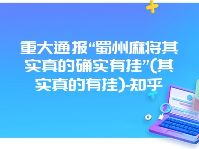 重大通报“蜀州微麻其实真的确实有挂”(其实真的有挂)-知乎