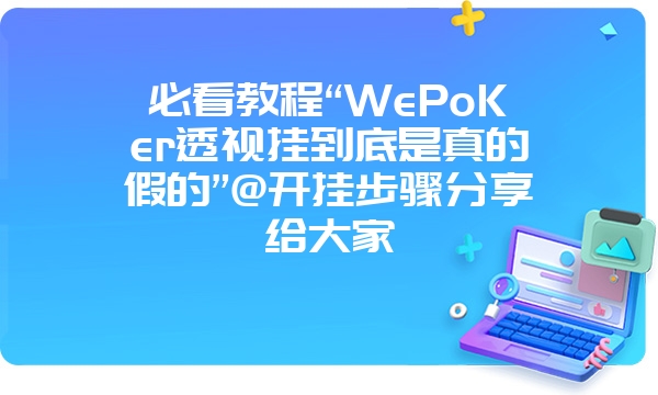 必看教程“WePoKer透视挂到底是真的假的”@开挂步骤分享给大家