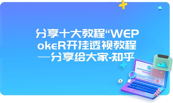 分享十大教程“WEPokeR开挂透视教程—分享给大家-知乎