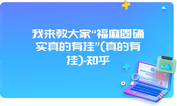 我来教大家“福麻圈确实真的有挂”(真的有挂)-知乎