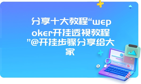 分享十大教程“wepoker开挂透视教程”@开挂步骤分享给大家