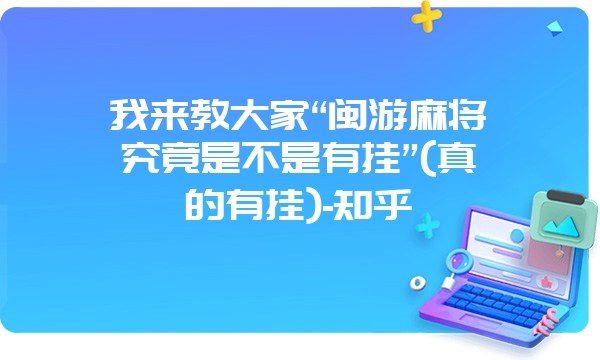 我来教大家“闽游麻将究竟是不是有挂”(真的有挂)-知乎