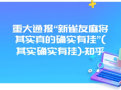 重大通报“新雀友微麻其实真的确实有挂”(其实确实有挂)-知乎