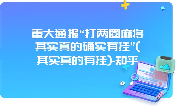 重大通报“打两圈麻将其实真的确实有挂”(其实真的有挂)-知乎