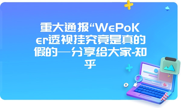 重大通报“WePoKer透视挂究竟是真的假的—分享给大家-知乎