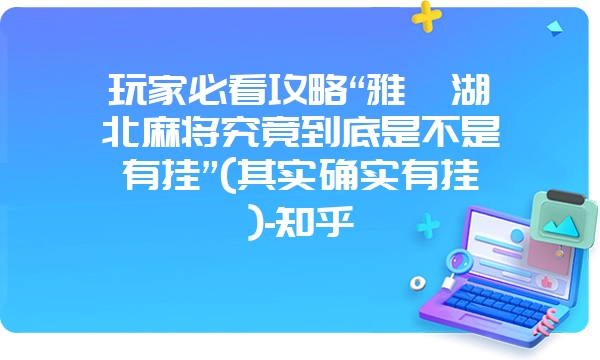 玩家必看攻略“雅苑湖北麻将究竟到底是不是有挂”(其实确实有挂)-知乎