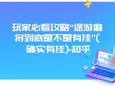 玩家必看攻略“途游微麻到底是不是有挂”(确实有挂)-知乎