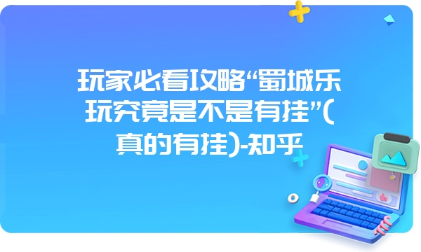 玩家必看攻略“蜀城乐玩究竟是不是有挂”(真的有挂)-知乎