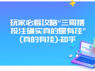 玩家必看攻略“三哥摆头注确实真的是有挂”(真的有挂)-知乎