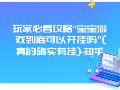 玩家必看攻略“宝宝游戏到底可以开挂吗”(真的确实有挂)-知乎