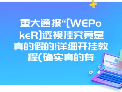 重大通报“[WEPokeR]透视挂究竟是真的假的!详细开挂教程(确实真的有