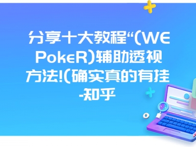 分享十大教程“(WEPokeR)辅助透视方法!(确实真的有挂-知乎