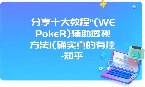 分享十大教程“(WEPokeR)辅助透视方法!(确实真的有挂-知乎