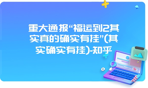 重大通报“福运到2其实真的确实有挂”(其实确实有挂)-知乎