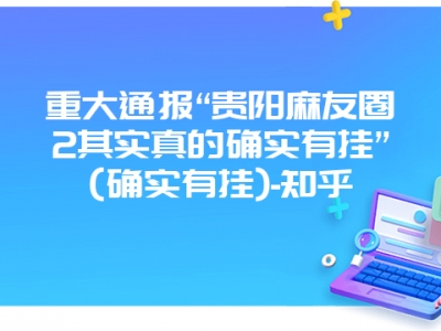 重大通报“贵阳麻友圈2其实真的确实有挂”(确实有挂)-知乎