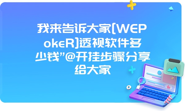 我来告诉大家[WEPokeR]透视软件多少钱”@开挂步骤分享给大家