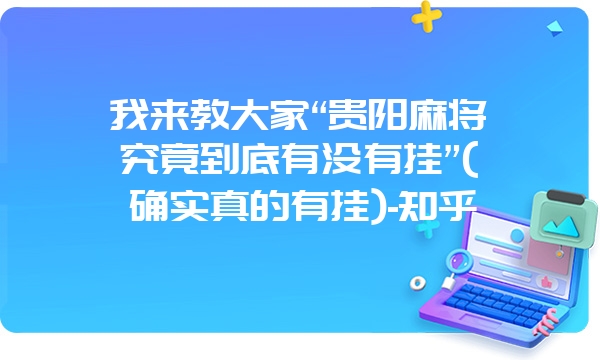 我来教大家“贵阳麻将究竟到底有没有挂”(确实真的有挂)-知乎