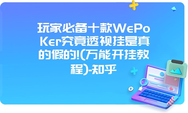 玩家必备十款WePoKer究竟透视挂是真的假的!(万能开挂教程)-知乎