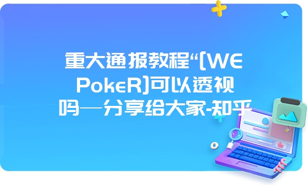 重大通报教程“[WEPokeR]可以透视吗—分享给大家-知乎