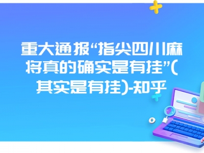 重大通报“指尖四川微麻真的确实是有挂”(其实是有挂)-知乎