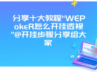 分享十大教程“WEPokeR怎么开挂透视”@开挂步骤分享给大家