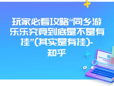 玩家必看攻略“同乡游乐乐究竟到底是不是有挂”(其实是有挂)-知乎