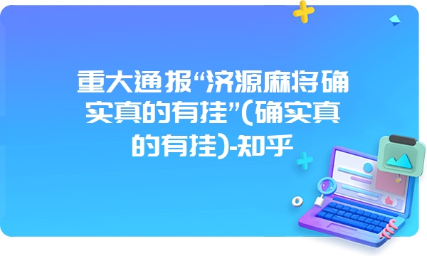 重大通报“济源麻将确实真的有挂”(确实真的有挂)-知乎