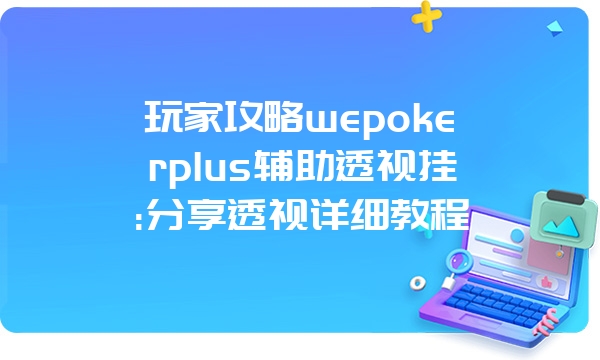 玩家攻略wepokerplus辅助透视挂:分享透视详细教程