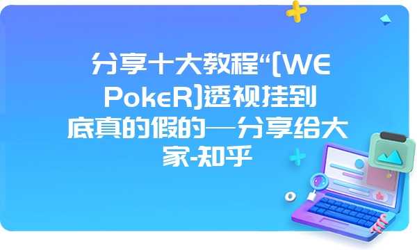 分享十大教程“[WEPokeR]透视挂到底真的假的—分享给大家-知乎