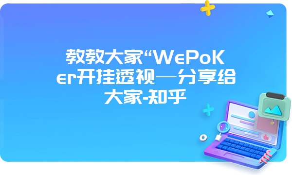 教教大家“WePoKer开挂透视—分享给大家-知乎