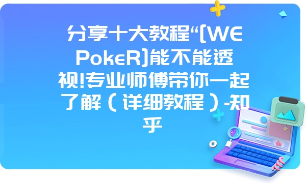 分享十大教程“[WEPokeR]能不能透视!专业师傅带你一起了解（详细教程）-知乎