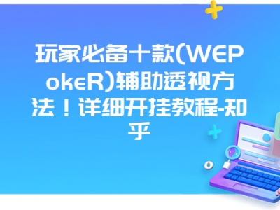 玩家必备十款(WEPokeR)辅助透视方法！详细开挂教程-知乎