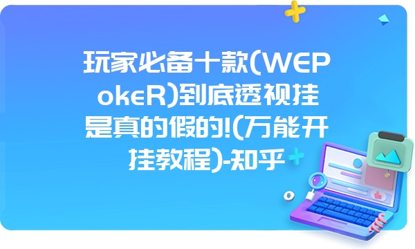 玩家必备十款(WEPokeR)到底透视挂是真的假的!(万能开挂教程)-知乎