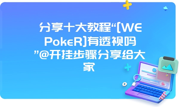 分享十大教程“[WEPokeR]有透视吗”@开挂步骤分享给大家