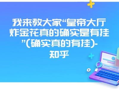 我来教大家“皇帝大厅炸金花真的确实是有挂”(确实真的有挂)-知乎