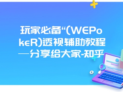 玩家必备“(WEPokeR)透视辅助教程—分享给大家-知乎