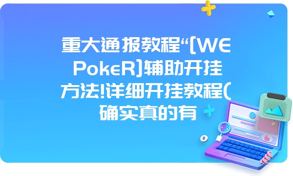 重大通报教程“[WEPokeR]辅助开挂方法!详细开挂教程(确实真的有