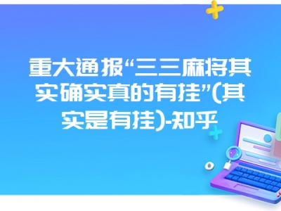 重大通报“三三微麻其实确实真的有挂”(其实是有挂)-知乎