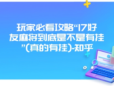 玩家必看攻略“17好友微麻到底是不是有挂”(真的有挂)-知乎