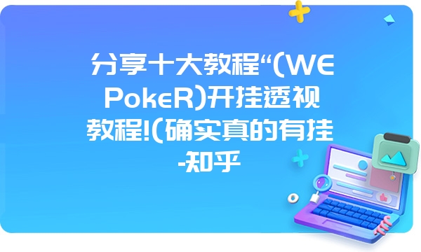 分享十大教程“(WEPokeR)开挂透视教程!(确实真的有挂-知乎