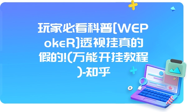 玩家必看科普[WEPokeR]透视挂真的假的!(万能开挂教程)-知乎