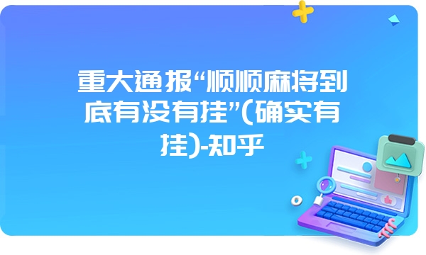 重大通报“顺顺麻将到底有没有挂”(确实有挂)-知乎