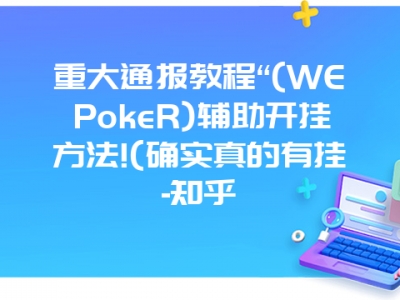 重大通报教程“(WEPokeR)辅助开挂方法!(确实真的有挂-知乎