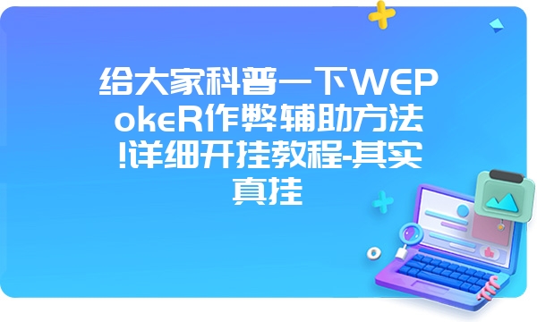 给大家科普一下WEPokeR作弊辅助方法!详细开挂教程-其实真挂