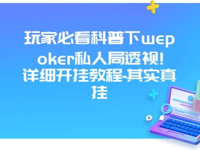 玩家必看科普下wepoker私人局透视!详细开挂教程-其实真挂