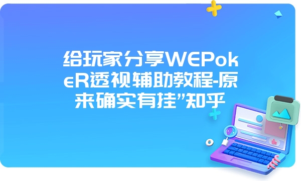 给玩家分享WEPokeR透视辅助教程-原来确实有挂”知乎