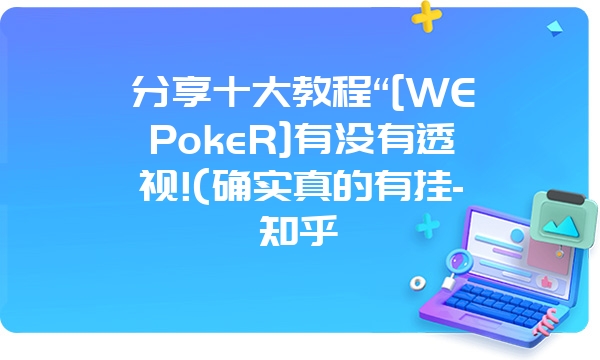 分享十大教程“[WEPokeR]有没有透视!(确实真的有挂-知乎